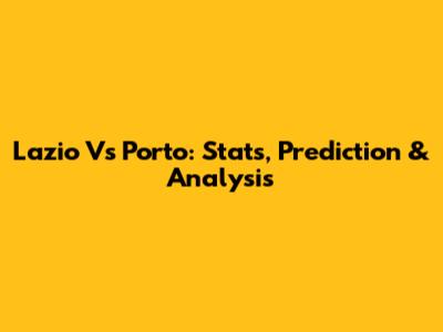 Lazio Vs Porto: Stats, Prediction & Analysis