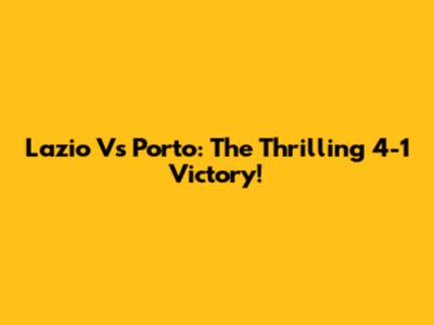 Lazio Vs Porto: The Thrilling 4-1 Victory!