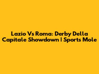 Lazio Vs Roma: Derby Della Capitale Showdown | Sports Mole