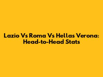 Lazio Vs Roma Vs Hellas Verona: Head-to-Head Stats