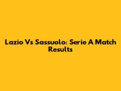 Lazio Vs Sassuolo: Serie A Match Results