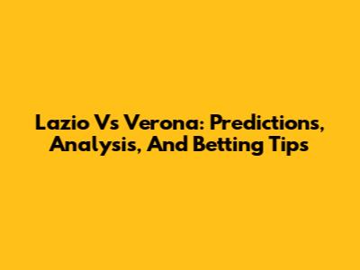 Lazio Vs Verona: Predictions, Analysis, And Betting Tips