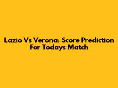 Lazio Vs Verona: Score Prediction For Today's Match