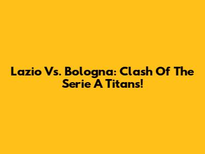 Lazio Vs. Bologna: Clash Of The Serie A Titans!