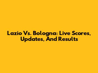 Lazio Vs. Bologna: Live Scores, Updates, And Results