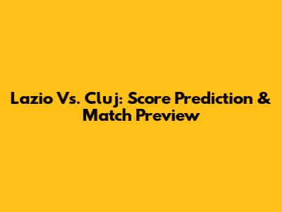 Lazio Vs. Cluj: Score Prediction & Match Preview
