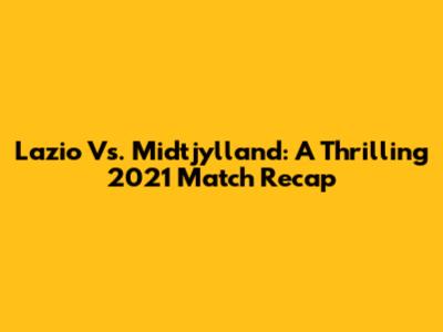 Lazio Vs. Midtjylland: A Thrilling 2021 Match Recap