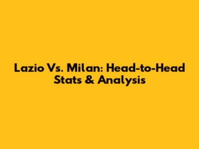 Lazio Vs. Milan: Head-to-Head Stats & Analysis