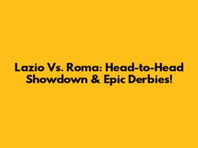 Lazio Vs. Roma: Head-to-Head Showdown & Epic Derbies!