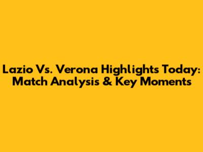 Lazio Vs. Verona Highlights Today: Match Analysis & Key Moments