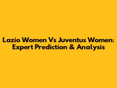 Lazio Women Vs Juventus Women: Expert Prediction & Analysis