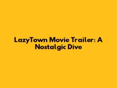 LazyTown Movie Trailer: A Nostalgic Dive