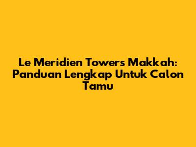 Le Meridien Towers Makkah: Panduan Lengkap Untuk Calon Tamu