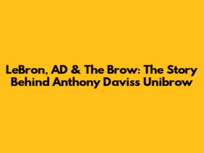LeBron, AD & The Brow: The Story Behind Anthony Davis's Unibrow