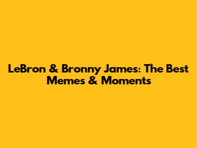 LeBron & Bronny James: The Best Memes & Moments