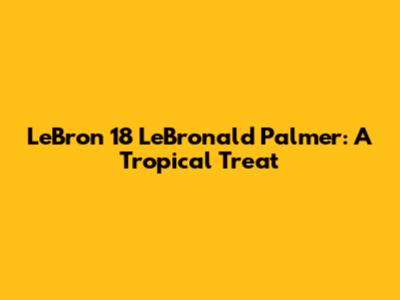 LeBron 18 LeBronald Palmer: A Tropical Treat