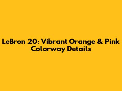 LeBron 20: Vibrant Orange & Pink Colorway Details