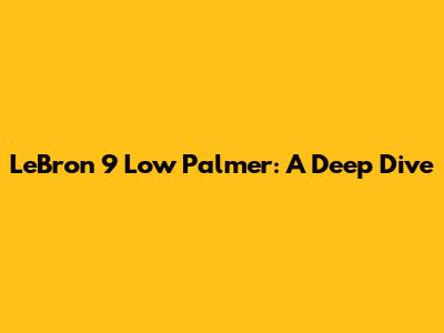 LeBron 9 Low Palmer: A Deep Dive