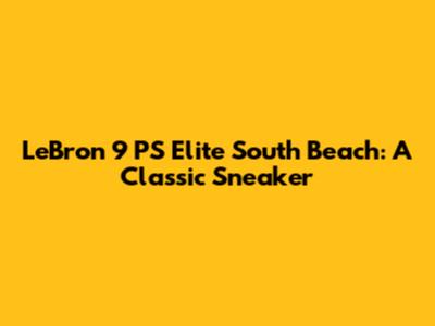LeBron 9 PS Elite South Beach: A Classic Sneaker
