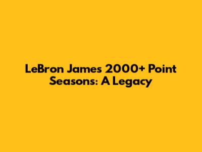LeBron James' 2000+ Point Seasons: A Legacy