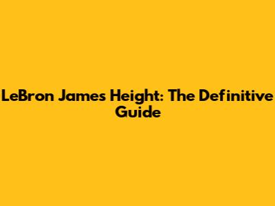 LeBron James' Height: The Definitive Guide
