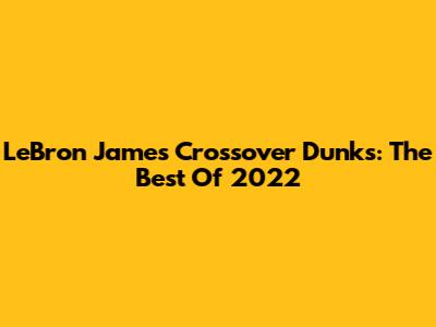 LeBron James Crossover Dunks: The Best Of 2022