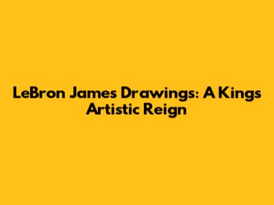 LeBron James Drawings: A King's Artistic Reign