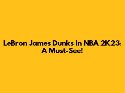 LeBron James Dunks In NBA 2K23: A Must-See!