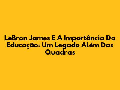 LeBron James E A Importância Da Educação: Um Legado Além Das Quadras