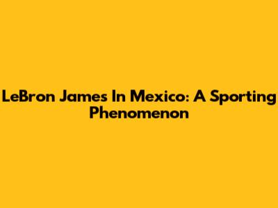LeBron James In Mexico: A Sporting Phenomenon