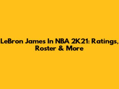 LeBron James In NBA 2K21: Ratings, Roster & More
