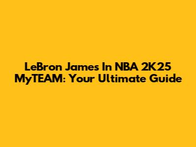 LeBron James In NBA 2K25 MyTEAM: Your Ultimate Guide