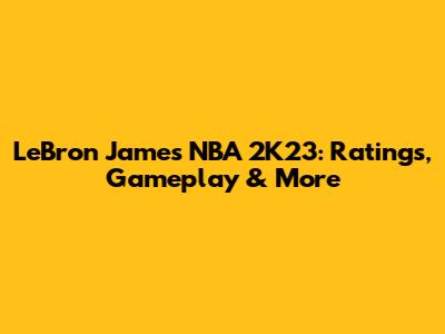 LeBron James NBA 2K23: Ratings, Gameplay & More