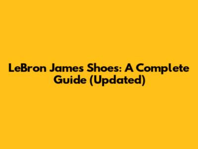 LeBron James Shoes: A Complete Guide (Updated)
