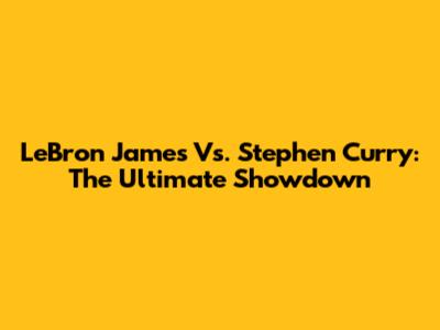 LeBron James Vs. Stephen Curry: The Ultimate Showdown