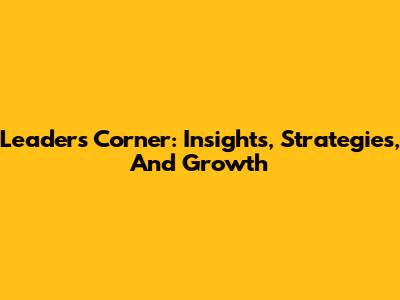 Leaders Corner: Insights, Strategies, And Growth