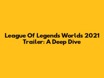 League Of Legends Worlds 2021 Trailer: A Deep Dive