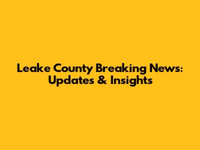 Leake County Breaking News: Updates & Insights