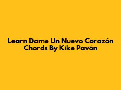 Learn "Dame Un Nuevo Corazón" Chords By Kike Pavón