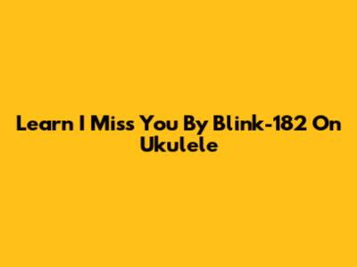 Learn "I Miss You" By Blink-182 On Ukulele