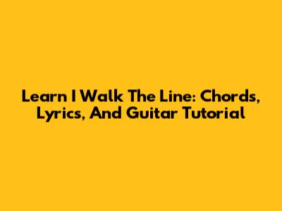 Learn 'I Walk The Line': Chords, Lyrics, And Guitar Tutorial
