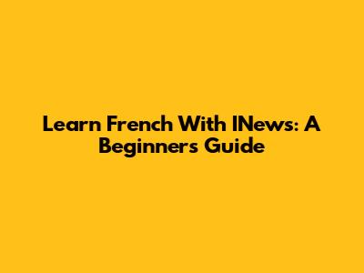 Learn French With INews: A Beginner's Guide