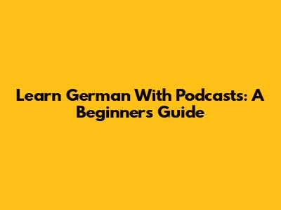 Learn German With Podcasts: A Beginner's Guide