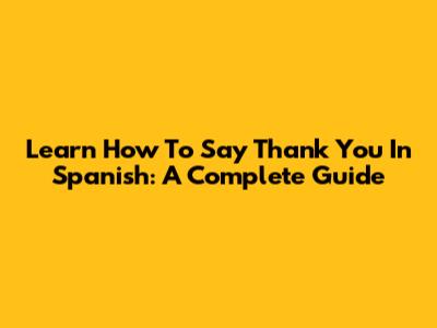 Learn How To Say 'Thank You' In Spanish: A Complete Guide