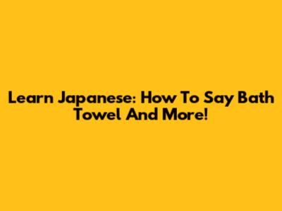 Learn Japanese: How To Say 'Bath Towel' And More!