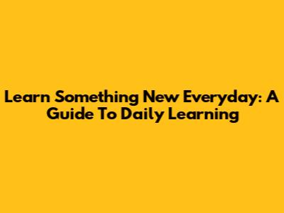 Learn Something New Everyday: A Guide To Daily Learning