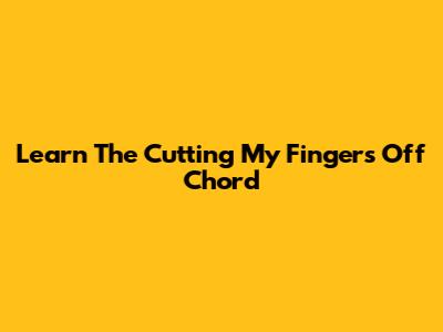 Learn The 'Cutting My Fingers Off' Chord