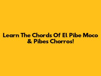 Learn The Chords Of El Pibe Moco & Pibes Chorros!