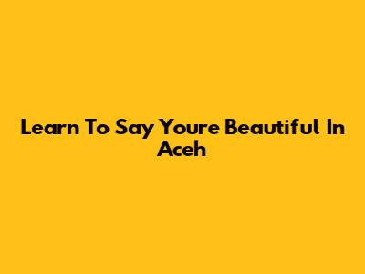 Learn To Say 'You're Beautiful' In Aceh