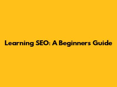 Learning SEO: A Beginner's Guide